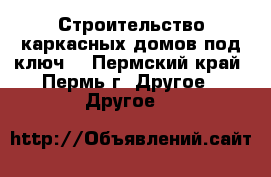 Строительство каркасных домов под ключ. - Пермский край, Пермь г. Другое » Другое   